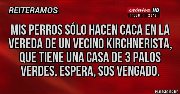 Placas Rojas - Mis perros sólo hacen caca en la vereda de un vecino kirchnerista, que tiene una casa de 3 palos verdes. Espera, sos vengado.