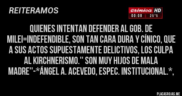 Placas Rojas - Quienes intentan defender al gob. de Milei=Indefendible, son tan cara dura y cínico, que A SUS ACTOS SUPUESTAMENTE DELICTIVOS, LOS CULPA AL KIRCHNERISMO.'' SON MUY HIJOS DE MALA MADRE''-*Ángel A. Acevedo, Espec. Institucional.*, 