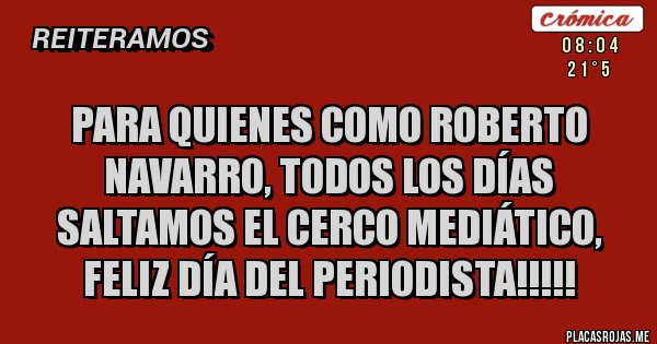 Placas Rojas - PARA QUIENES COMO ROBERTO NAVARRO, TODOS LOS DÍAS SALTAMOS EL CERCO MEDIÁTICO, FELIZ DÍA DEL PERIODISTA!!!!!
