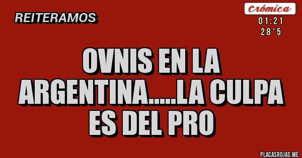 Placas Rojas - OVNIS EN LA ARGENTINA.....LA CULPA ES DEL PRO