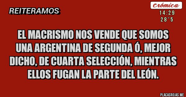 Placas Rojas - El macrismo nos vende que somos una Argentina de segunda ó, mejor dicho, de cuarta selección, mientras ellos fugan la parte del león.