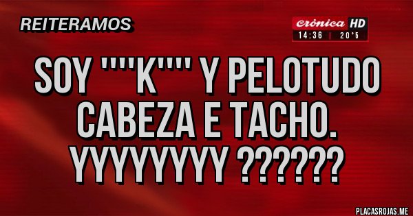 Placas Rojas - SOY ''''K'''' Y PELOTUDO CABEZA E TACHO.
Yyyyyyyy ??????