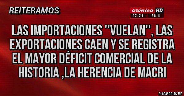 Placas Rojas - Las importaciones ''vuelan'', las exportaciones caen y se registra el mayor déficit comercial de la historia ,LA HERENCIA DE MACRI