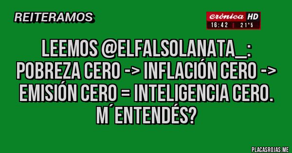 Placas Rojas -  leemos @ElFalsoLanata_: Pobreza cero -> inflación cero -> emisión cero = inteligencia cero.
M´entendés?