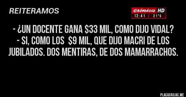 Placas Rojas - - ¿Un docente gana $33 mil, como dijo Vidal?
- Si, como los  $9 mil, que dijo Macri de los jubilados. Dos mentiras, de dos mamarrachos. 