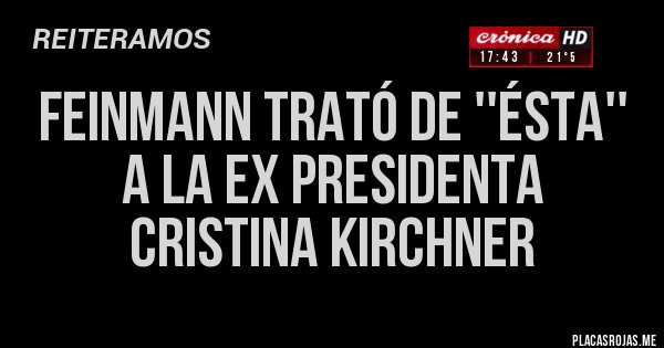 Placas Rojas - FEINMANN TRATÓ DE ''ÉSTA'' 
A LA EX PRESIDENTA 
CRISTINA KIRCHNER