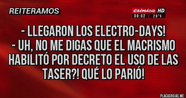 Placas Rojas - - Llegaron los electro-days!
- Uh, no me digas que el macrismo habilitó por decreto el uso de las taser?! Qué lo parió!