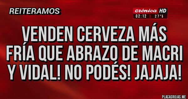 Placas Rojas - Venden cerveza más fría que abrazo de Macri y Vidal! No podés! Jajaja!