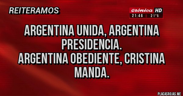Placas Rojas - ARGENTINA UNIDA, ARGENTINA PRESIDENCIA.
ARGENTINA OBEDIENTE, CRISTINA MANDA. Placas Rojas - ARGENTINA UNIDA, ARGENTINA PRESIDENCIA.
ARGENTINA OBEDIENTE, CRISTINA MANDA.