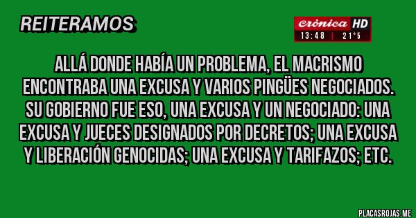 Placas Rojas - Allá donde había un problema, el macrismo encontraba una excusa y varios pingües negociados. Su gobierno fue eso, una excusa y un negociado: una excusa y jueces designados por decretos; una excusa y liberación genocidas; una excusa y Tarifazos; etc.