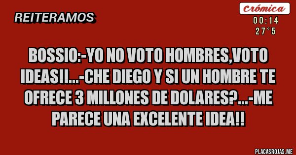 Placas Rojas - Bossio:-yo no voto hombres,voto ideas!!...-che diego y si un hombre te ofrece 3 millones de dolares?...-me parece una excelente idea!! Placas Rojas - Bossio:-yo no voto hombres,voto ideas!!...-che diego y si un hombre te ofrece 3 millones de dolares?...-me parece una excelente idea!!