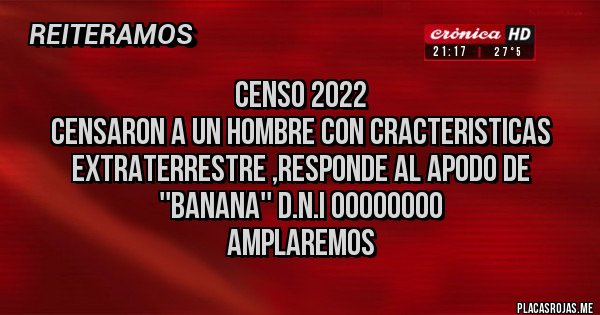 Placas Rojas -              CENSO 2022
CENSARON A UN HOMBRE CON CRACTERISTICAS EXTRATERRESTRE ,RESPONDE AL APODO DE ''BANANA'' D.N.I 00000000
                 AMPLAREMOS