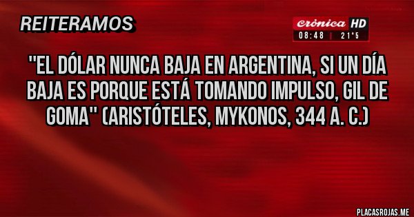 Placas Rojas - ''El dólar nunca baja en Argentina, si un día baja es porque está tomando impulso, gil de goma'' (Aristóteles, Mykonos, 344 a. C.)
