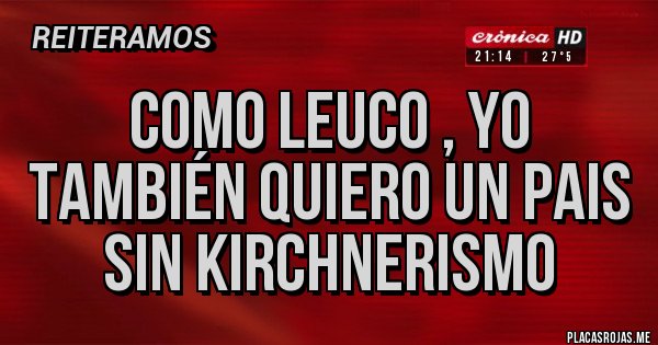 Placas Rojas - COMO LEUCO , YO TAMBIÉN QUIERO UN PAIS SIN KIRCHNERISMO 