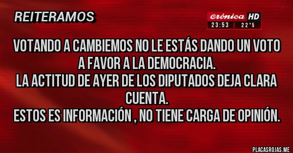 Placas Rojas - Votando a cambiemos no le estás dando un voto a favor a la Democracia.
La actitud de ayer de los Diputados deja clara cuenta.
Estos es Información , no tiene carga de Opinión.