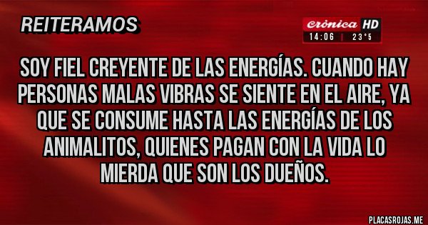 Placas Rojas - Soy fiel creyente de las energías. Cuando hay personas malas vibras se siente en el aire, ya que se consume hasta las energías de los animalitos, quienes pagan con la vida lo mierda que son los dueños.