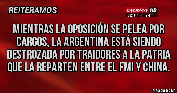 Placas Rojas - Mientras la oposición se pelea por cargos, la argentina está siendo destrozada por traidores a la patria que la reparten entre el fmi y china.