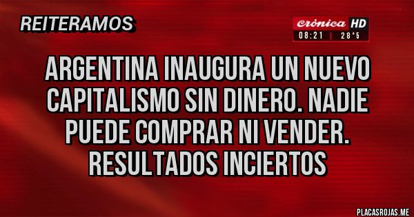 Placas Rojas - ARGENTINA INAUGURA UN NUEVO CAPITALISMO SIN DINERO. NADIE PUEDE COMPRAR NI VENDER. RESULTADOS INCIERTOS