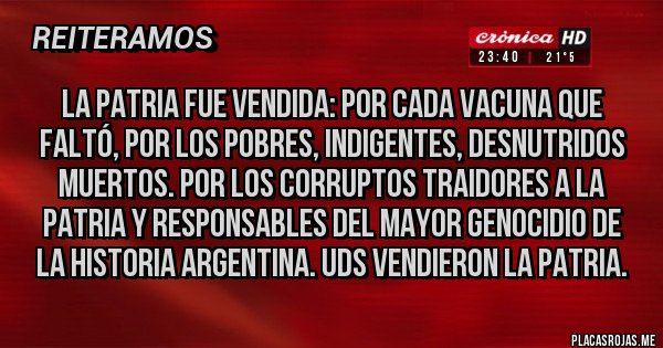 Placas Rojas - La patria fue vendida: por cada vacuna que faltó, por los pobres, indigentes, desnutridos muertos. Por los corruptos traidores a la patria y responsables del mayor genocidio de la historia argentina. Uds vendieron la patria.