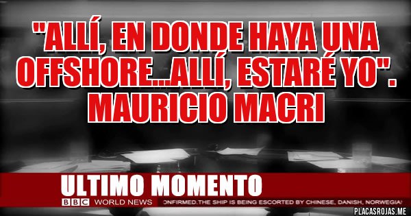 Placas Rojas - ''ALLÍ, EN DONDE HAYA UNA 
OFFSHORE...ALLÍ, ESTARÉ YO''. 
MAURICIO MACRI