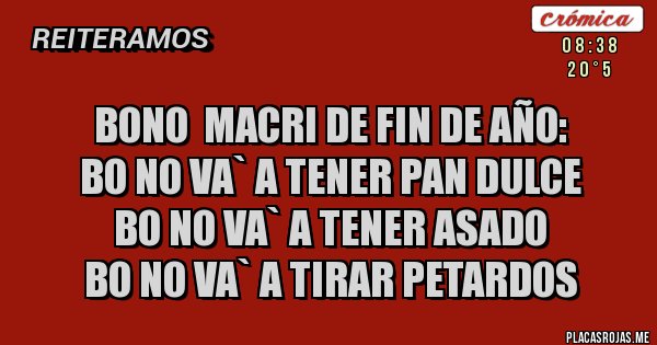 Placas Rojas - Bono  Macri de fin de año:
Bo no va` a tener pan dulce
Bo no va` a tener asado
Bo no va` a tirar petardos