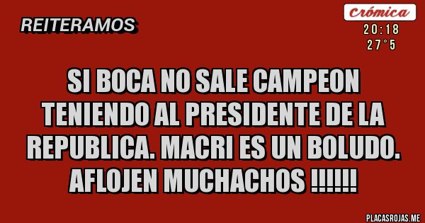 Placas Rojas - SI BOCA NO SALE CAMPEON TENIENDO AL PRESIDENTE DE LA REPUBLICA. MACRI ES UN BOLUDO. AFLOJEN MUCHACHOS !!!!!!