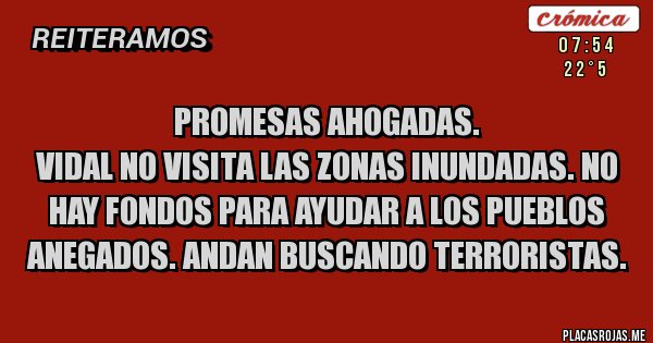 Placas Rojas - Promesas ahogadas.
Vidal no visita las zonas inundadas. No hay fondos para ayudar a los pueblos anegados. Andan buscando terroristas.