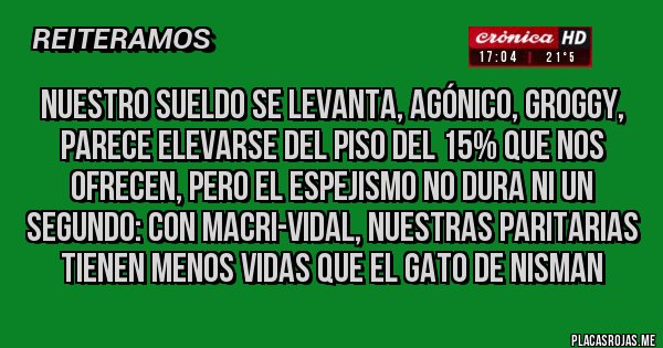 Placas Rojas - nuestro sueldo se levanta, agónico, groggy, parece elevarse del piso del 15% que nos ofrecen, pero el espejismo no dura ni un segundo: con macri-vidal, nuestras paritarias tienen menos vidas que el gato de nisman