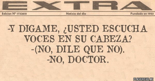 Placas Rojas - -Y digame, ¿usted escucha voces en su cabeza?
-(No, dile que no).
-No, doctor.