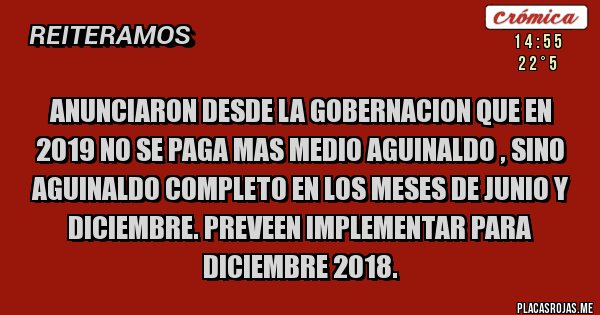 Placas Rojas - Anunciaron desde la gobernacion que en 2019 no se paga mas medio aguinaldo , sino aguinaldo completo en los meses de Junio y Diciembre. Preveen implementar para Diciembre 2018.