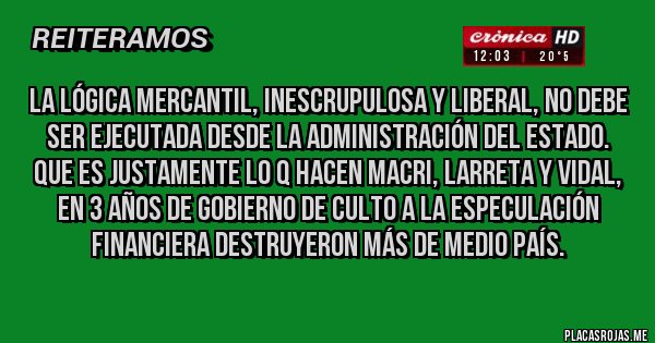 Placas Rojas - La lógica mercantil, inescrupulosa y liberal, no debe ser ejecutada desde la administración del Estado. Que es justamente lo q hacen Macri, Larreta y Vidal, en 3 años de gobierno de culto a la especulación financiera destruyeron más de medio país. 