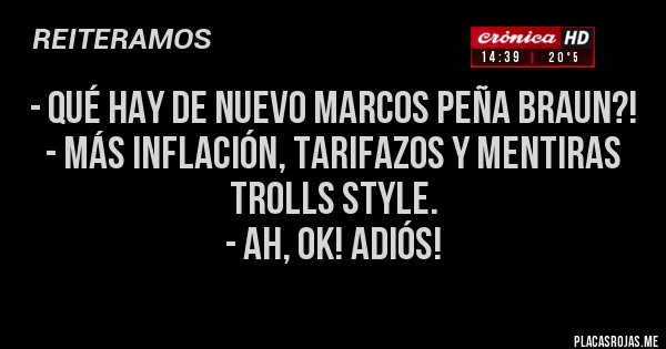 Placas Rojas - - Qué hay de nuevo Marcos Peña Braun?!
- Más inflación, tarifazos y mentiras trolls style.
- Ah, ok! Adiós!