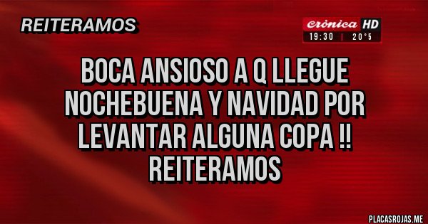 Placas Rojas - BOCA ANSIOSO A Q LLEGUE NOCHEBUENA Y NAVIDAD POR LEVANTAR ALGUNA COPA !! Reiteramos 