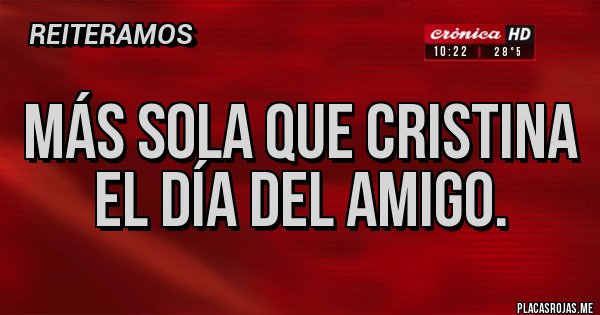 Placas Rojas - MÁS SOLA QUE CRISTINA EL DÍA DEL AMIGO.