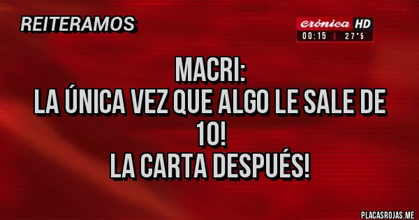 Placas Rojas - Macri: 
La única vez que algo le sale de 10!
La carta después!