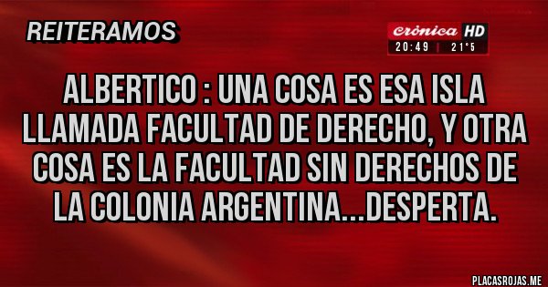 Placas Rojas - Albertico : Una cosa es esa isla llamada Facultad de Derecho, y otra cosa es la Facultad sin derechos de la colonia Argentina...desperta.