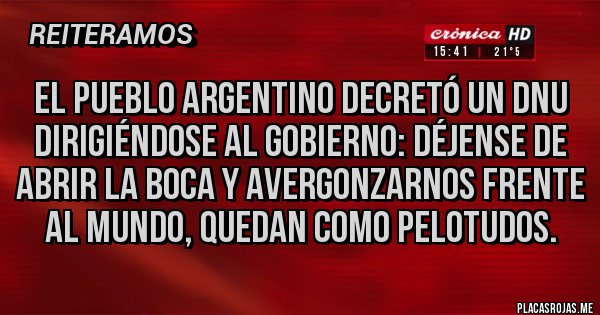 Placas Rojas - El pueblo argentino decretó un dnu dirigiéndose al gobierno: déjense de abrir la boca y avergonzarnos frente al mundo, quedan como pelotudos.