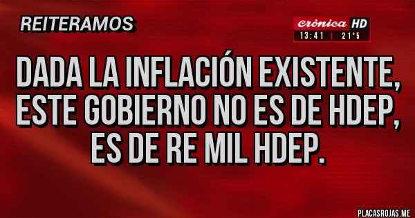 Placas Rojas - Dada la inflación existente, este gobierno no es de hdep, es de re mil hdep. Placas Rojas - Dada la inflación existente, este gobierno no es de hdep, es de re mil hdep.