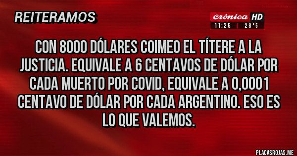 Placas Rojas - Con 8000 dólares coimeo el títere a la justicia. Equivale a 6 centavos de dólar por cada muerto por COVID, equivale a 0,0001 centavo de dólar por cada argentino. Eso es lo que valemos.