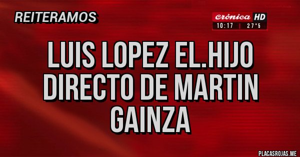 Placas Rojas - Luis Lopez el.hijo directo de Martin Gainza