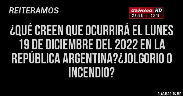 Placas Rojas - ¿QUÉ CREEN QUE OCURRIRÁ EL LUNES 19 DE DICIEMBRE DEL 2022 EN LA REPÚBLICA ARGENTINA?¿JOLGORIO O INCENDIO?