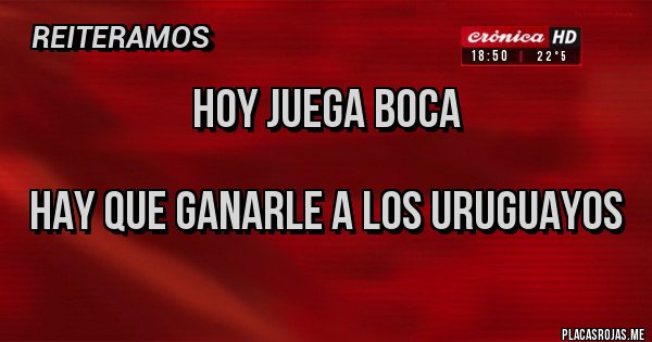 Placas Rojas - Hoy juega Boca 

Hay que ganarle a los Uruguayos 