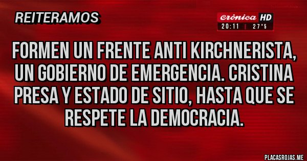 Placas Rojas - Formen un frente anti kirchnerista, un gobierno de emergencia. Cristina presa y estado de sitio, hasta que se respete la democracia.