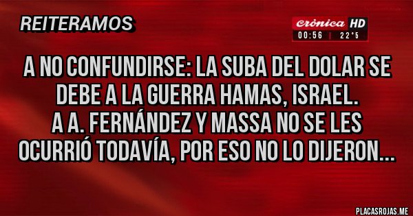 Placas Rojas - A NO CONFUNDIRSE: LA SUBA DEL DOLAR SE DEBE A LA GUERRA HAMAS, ISRAEL.                        a A. Fernández y Massa no se les ocurrió todavía, por eso no lo dijeron...