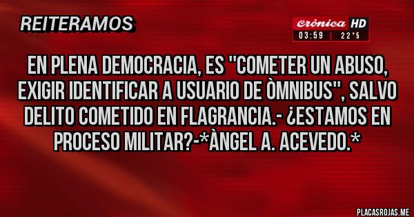 Placas Rojas - EN PLENA DEMOCRACIA, ES ''COMETER UN ABUSO, EXIGIR IDENTIFICAR A USUARIO DE ÒMNIBUS'', SALVO DELITO COMETIDO EN FLAGRANCIA.- ¿ESTAMOS EN PROCESO MILITAR?-*Àngel A. Acevedo.*