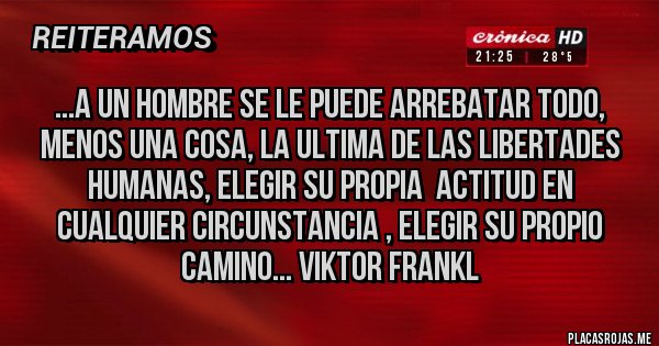 Placas Rojas - ...A UN HOMBRE SE LE PUEDE ARREBATAR TODO, MENOS UNA COSA, LA ULTIMA DE LAS LIBERTADES HUMANAS, ELEGIR SU PROPIA  ACTITUD EN CUALQUIER CIRCUNSTANCIA , ELEGIR SU PROPIO CAMINO... VIKTOR FRANKL