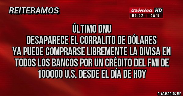Placas Rojas - ÚLTIMO DNU 
Desaparece el corralito de dólares 
Ya puede comprarse libremente la divisa en todos los bancos por un crédito del FMI DE 100000 U.S. desde el día de hoy