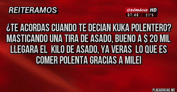 Placas Rojas - ¿te acordas cuando te decian kuka polentero? masticando una tira de asado, bueno a $ 20 mil llegara el  kilo de asado, ya veras  lo que es comer polenta gracias a milei