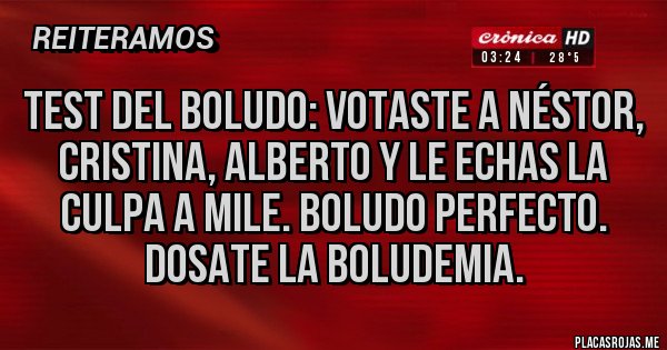 Placas Rojas - Test del boludo: votaste a Néstor, Cristina, Alberto y le echas la culpa a mile. Boludo perfecto. Dosate la boludemia.