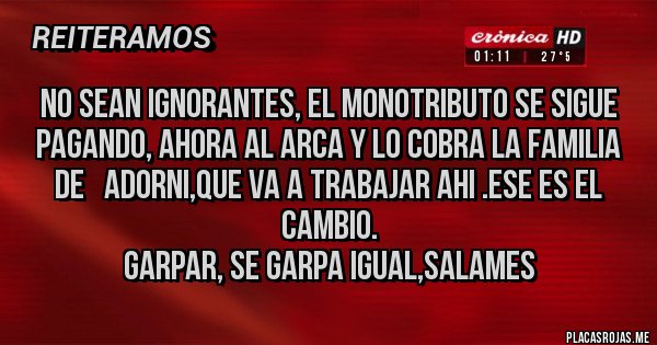 Placas Rojas - No sean ignorantes, el MONOTRIBUTO se sigue pagando, ahora al ARCA y lo cobra la familia de   Adorni,que va a trabajar ahi .Ese es el cambio. 
Garpar, se garpa igual,salames